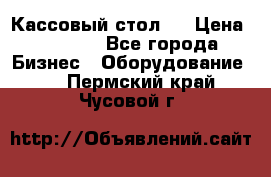 Кассовый стол ! › Цена ­ 5 000 - Все города Бизнес » Оборудование   . Пермский край,Чусовой г.